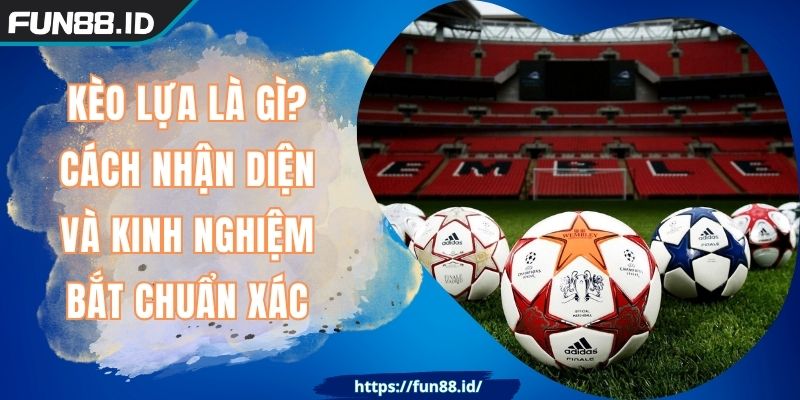 Kèo Lựa Là Gì? Cách Nhận Diện Và Kinh Nghiệm Bắt Chuẩn Xác 1 Kèo Lựa Là Gì? Cách Nhận Diện Và Kinh Nghiệm Bắt Chuẩn Xác